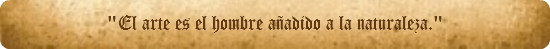 "El arte es el hombre añadido a la naturaleza."